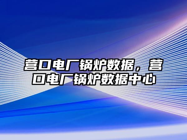 營口電廠鍋爐數據，營口電廠鍋爐數據中心