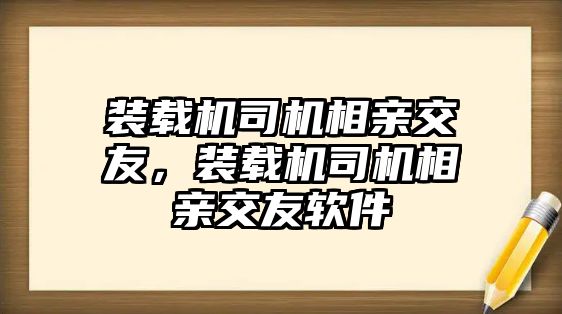 裝載機司機相親交友，裝載機司機相親交友軟件