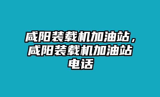 咸陽裝載機(jī)加油站，咸陽裝載機(jī)加油站電話