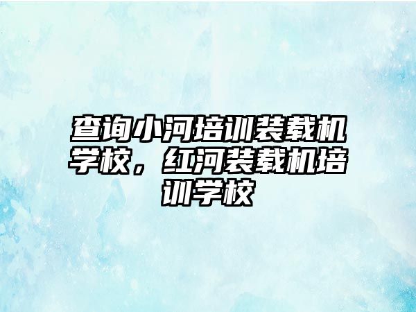 查詢小河培訓裝載機學校，紅河裝載機培訓學校