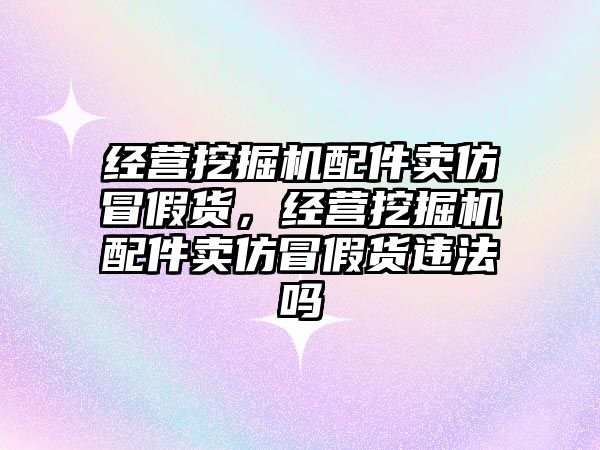 經營挖掘機配件賣仿冒假貨，經營挖掘機配件賣仿冒假貨違法嗎