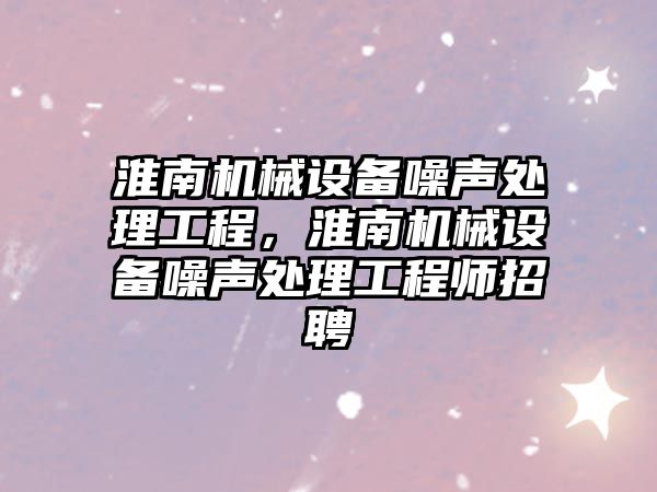 淮南機械設備噪聲處理工程，淮南機械設備噪聲處理工程師招聘