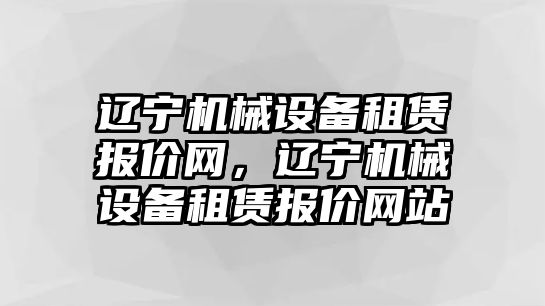 遼寧機械設備租賃報價網，遼寧機械設備租賃報價網站