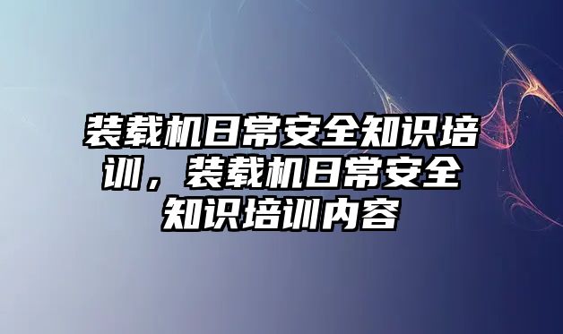 裝載機日常安全知識培訓，裝載機日常安全知識培訓內容