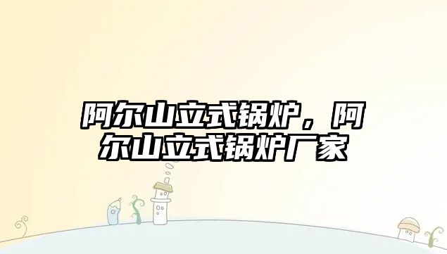 阿爾山立式鍋爐，阿爾山立式鍋爐廠家