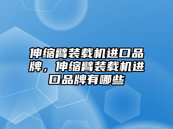 伸縮臂裝載機進口品牌，伸縮臂裝載機進口品牌有哪些