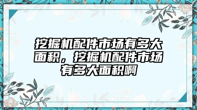 挖掘機配件市場有多大面積，挖掘機配件市場有多大面積啊