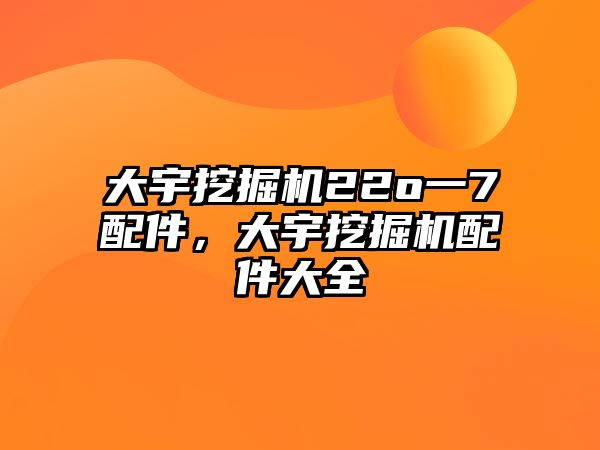 大宇挖掘機22o一7配件，大宇挖掘機配件大全