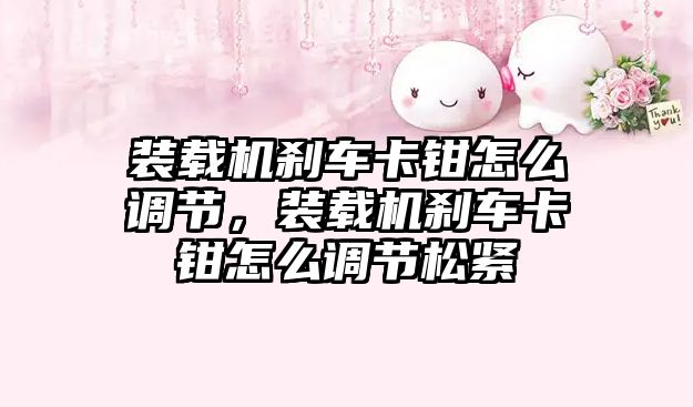 裝載機剎車卡鉗怎么調節，裝載機剎車卡鉗怎么調節松緊