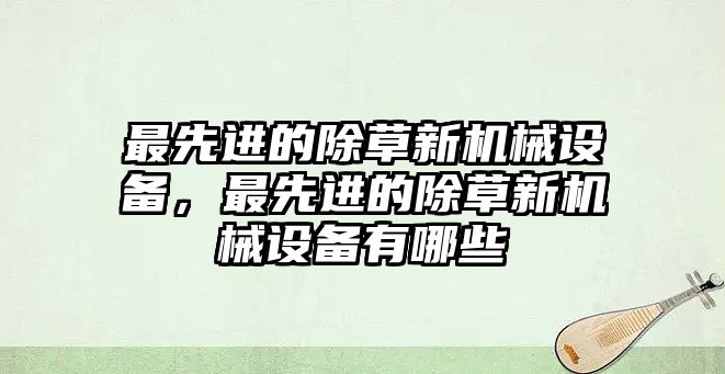 最先進的除草新機械設備，最先進的除草新機械設備有哪些