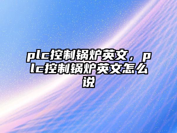 plc控制鍋爐英文，plc控制鍋爐英文怎么說(shuō)