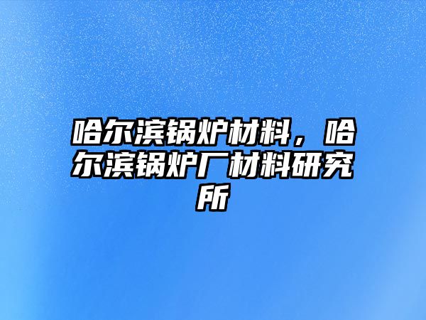 哈爾濱鍋爐材料，哈爾濱鍋爐廠材料研究所