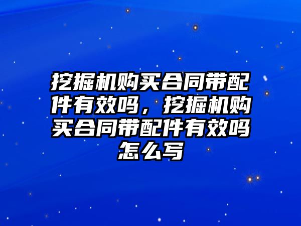 挖掘機購買合同帶配件有效嗎，挖掘機購買合同帶配件有效嗎怎么寫