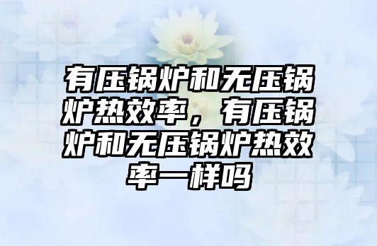 有壓鍋爐和無壓鍋爐熱效率，有壓鍋爐和無壓鍋爐熱效率一樣嗎