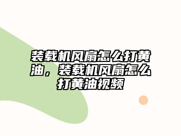 裝載機風扇怎么打黃油，裝載機風扇怎么打黃油視頻