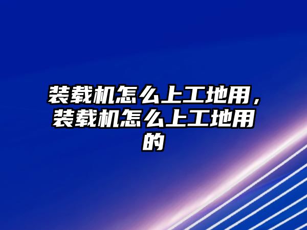 裝載機怎么上工地用，裝載機怎么上工地用的