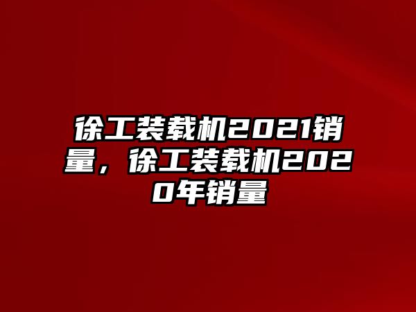 徐工裝載機2021銷量，徐工裝載機2020年銷量