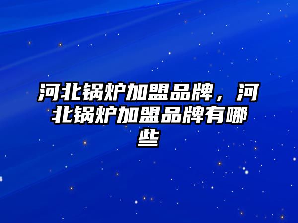 河北鍋爐加盟品牌，河北鍋爐加盟品牌有哪些