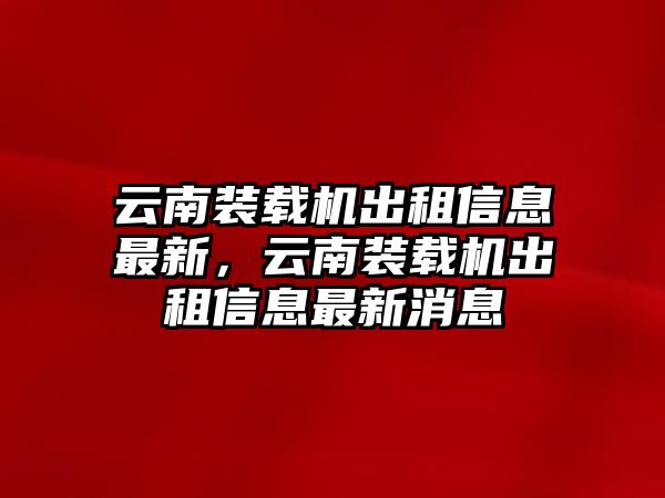 云南裝載機出租信息最新，云南裝載機出租信息最新消息