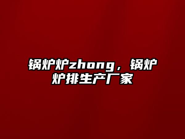 鍋爐爐zhong，鍋爐爐排生產廠家