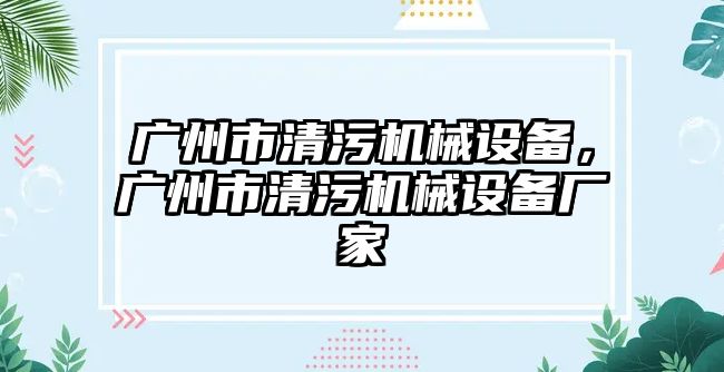 廣州市清污機械設備，廣州市清污機械設備廠家