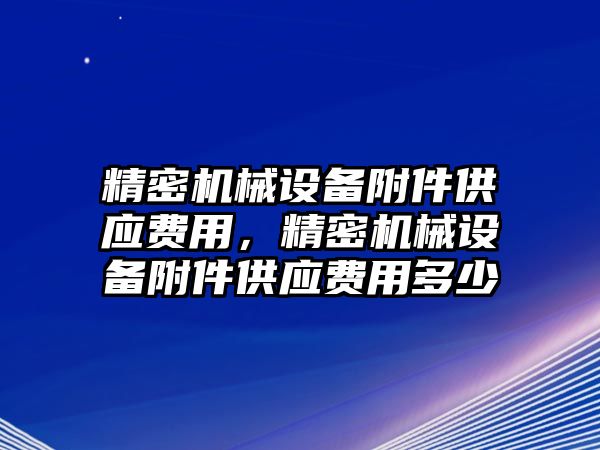 精密機械設備附件供應費用，精密機械設備附件供應費用多少