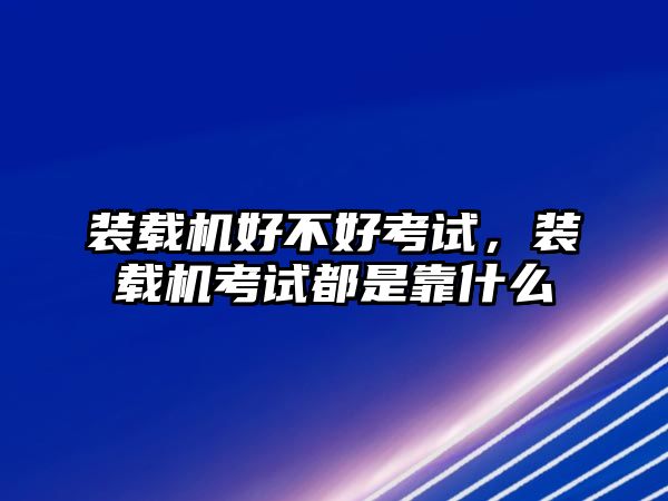 裝載機(jī)好不好考試，裝載機(jī)考試都是靠什么