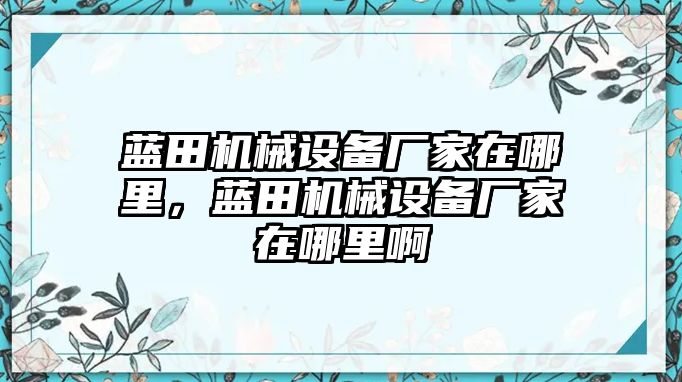 藍田機械設(shè)備廠家在哪里，藍田機械設(shè)備廠家在哪里啊