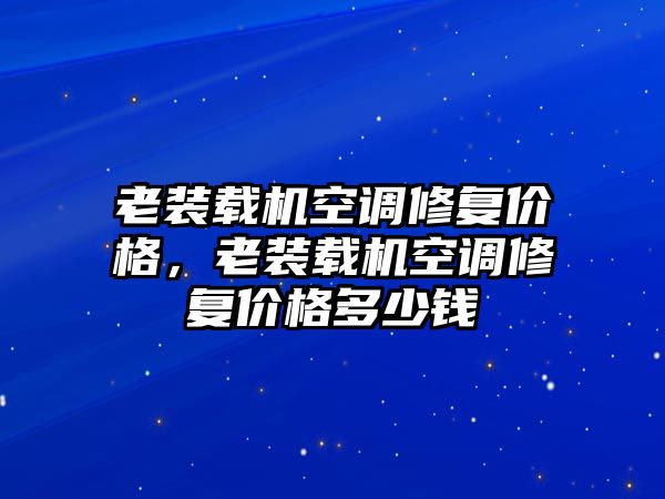 老裝載機空調(diào)修復(fù)價格，老裝載機空調(diào)修復(fù)價格多少錢