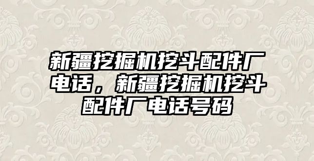 新疆挖掘機(jī)挖斗配件廠電話，新疆挖掘機(jī)挖斗配件廠電話號碼