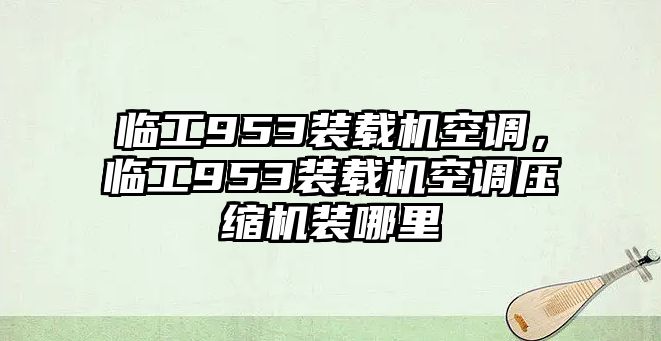 臨工953裝載機空調，臨工953裝載機空調壓縮機裝哪里