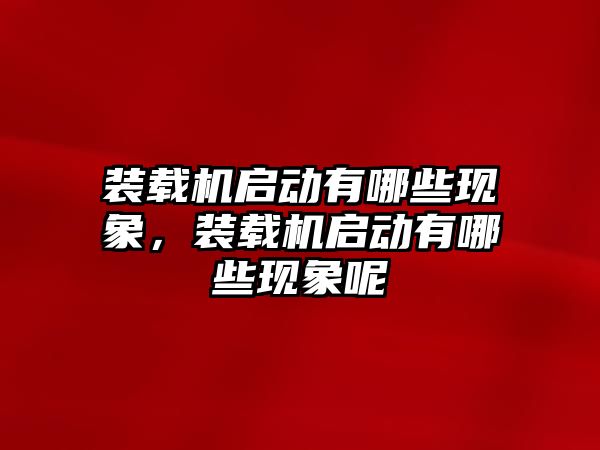 裝載機啟動有哪些現象，裝載機啟動有哪些現象呢