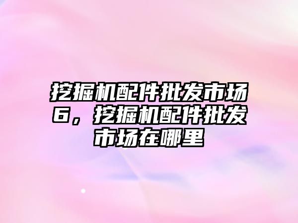 挖掘機配件批發(fā)市場6，挖掘機配件批發(fā)市場在哪里