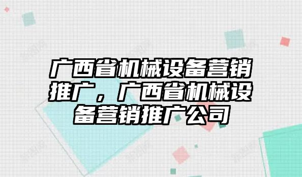 廣西省機械設備營銷推廣，廣西省機械設備營銷推廣公司