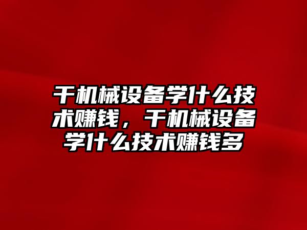 干機械設備學什么技術賺錢，干機械設備學什么技術賺錢多