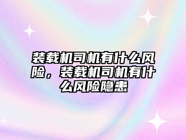 裝載機司機有什么風險，裝載機司機有什么風險隱患