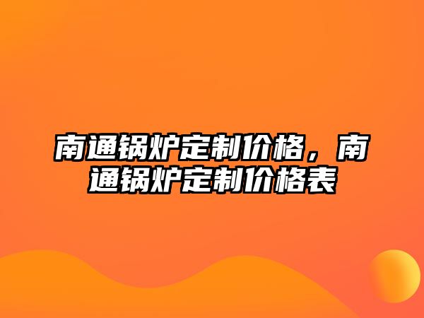 南通鍋爐定制價(jià)格，南通鍋爐定制價(jià)格表