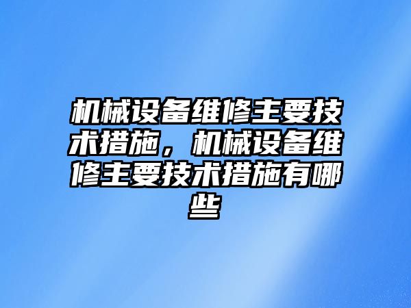 機械設備維修主要技術措施，機械設備維修主要技術措施有哪些