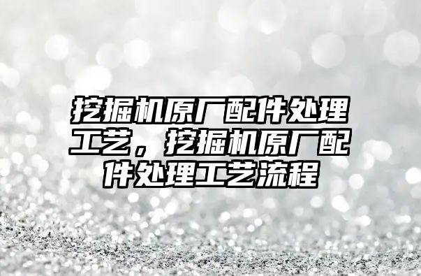 挖掘機原廠配件處理工藝，挖掘機原廠配件處理工藝流程