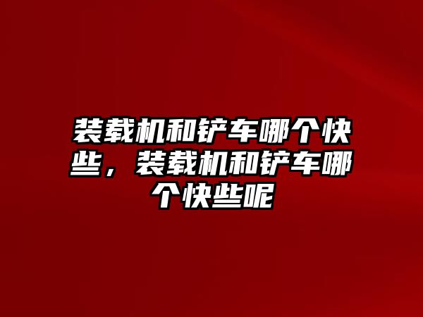 裝載機(jī)和鏟車哪個(gè)快些，裝載機(jī)和鏟車哪個(gè)快些呢