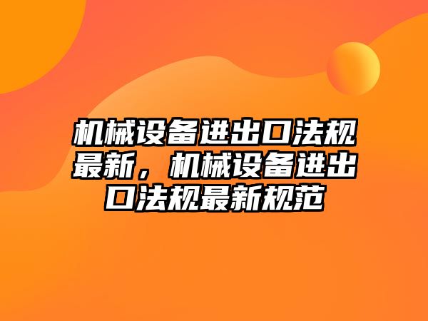 機械設備進出口法規最新，機械設備進出口法規最新規范