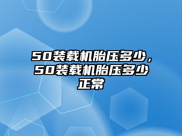 50裝載機胎壓多少，50裝載機胎壓多少正常