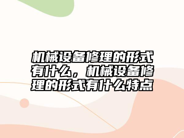 機械設(shè)備修理的形式有什么，機械設(shè)備修理的形式有什么特點