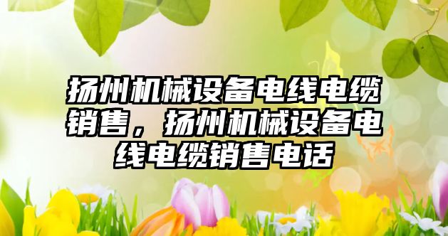 揚州機械設備電線電纜銷售，揚州機械設備電線電纜銷售電話