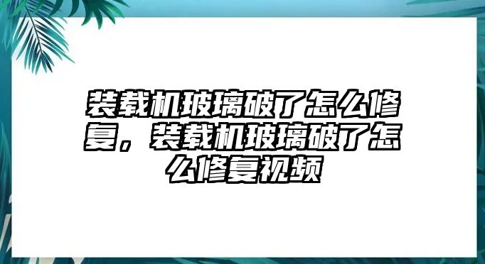 裝載機玻璃破了怎么修復，裝載機玻璃破了怎么修復視頻