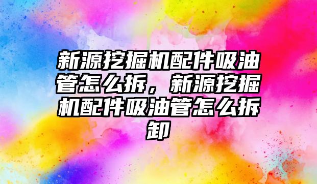 新源挖掘機配件吸油管怎么拆，新源挖掘機配件吸油管怎么拆卸