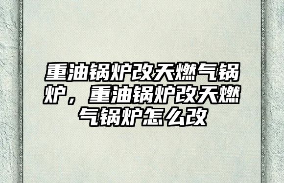 重油鍋爐改天燃?xì)忮仩t，重油鍋爐改天燃?xì)忮仩t怎么改