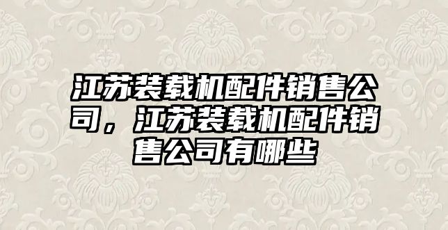 江蘇裝載機配件銷售公司，江蘇裝載機配件銷售公司有哪些