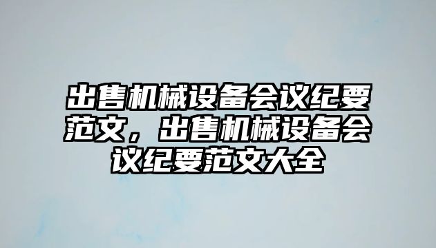 出售機械設備會議紀要范文，出售機械設備會議紀要范文大全