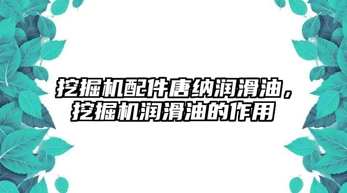 挖掘機配件唐納潤滑油，挖掘機潤滑油的作用